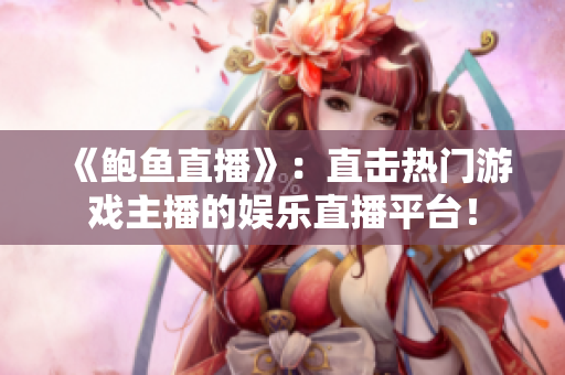 《鲍鱼直播》：直击热门游戏主播的娱乐直播平台！