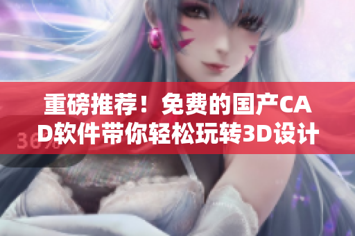 重磅推荐！免费的国产CAD软件带你轻松玩转3D设计！