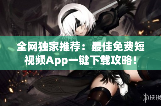 全网独家推荐：最佳免费短视频App一键下载攻略！