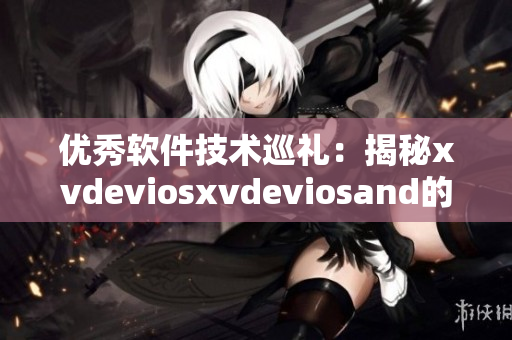 优秀软件技术巡礼：揭秘xvdeviosxvdeviosand的独特魅力