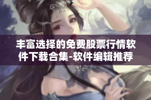 丰富选择的免费股票行情软件下载合集-软件编辑推荐