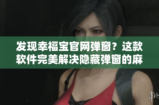 发现幸福宝官网弹窗？这款软件完美解决隐藏弹窗的麻烦问题！