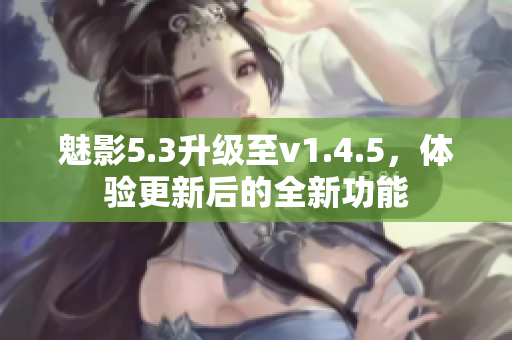 魅影5.3升级至v1.4.5，体验更新后的全新功能