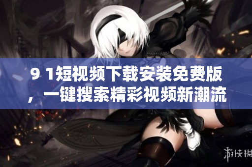 9 1短视频下载安装免费版，一键搜索精彩视频新潮流。