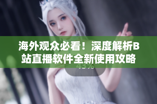 海外观众必看！深度解析B站直播软件全新使用攻略