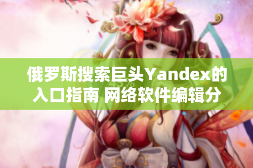 俄罗斯搜索巨头Yandex的入口指南 网络软件编辑分享