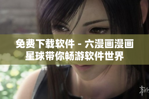 免费下载软件 - 六漫画漫画星球带你畅游软件世界