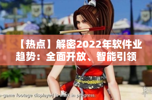 【热点】解密2022年软件业趋势：全面开放、智能引领
