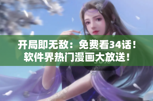 开局即无敌：免费看34话！软件界热门漫画大放送！