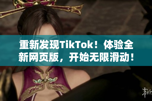重新发现TikTok！体验全新网页版，开始无限滑动！