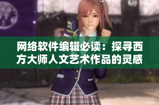 网络软件编辑必读：探寻西方大师人文艺术作品的灵感启示