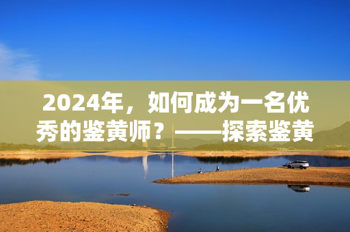 2024年，如何成为一名优秀的鉴黄师？——探索鉴黄技能与道德准则