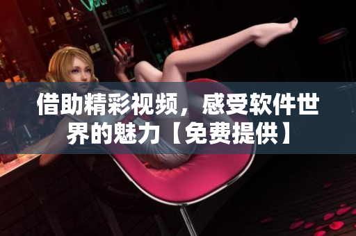 借助精彩视频，感受软件世界的魅力【免费提供】