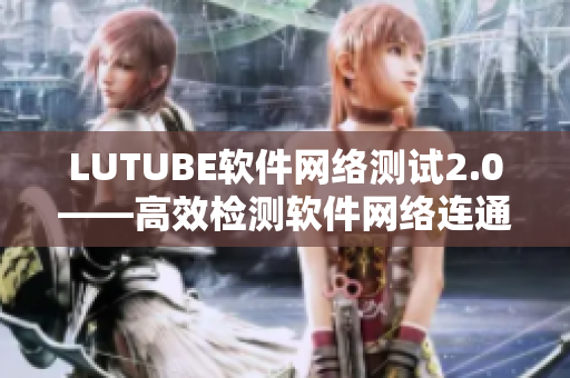LUTUBE软件网络测试2.0——高效检测软件网络连通性