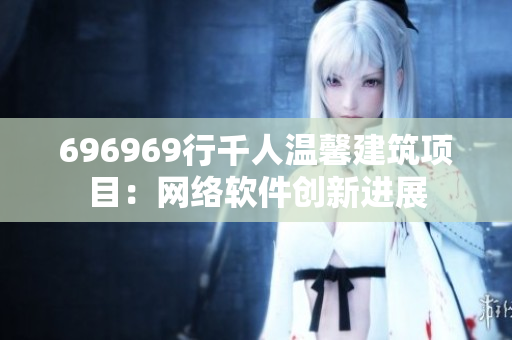 696969行千人温馨建筑项目：网络软件创新进展