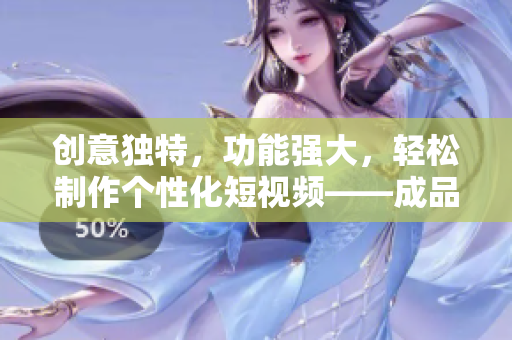创意独特，功能强大，轻松制作个性化短视频——成品短视频APP评测
