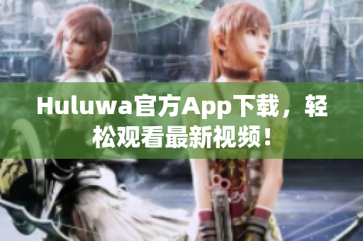 Huluwa官方App下载，轻松观看最新视频！