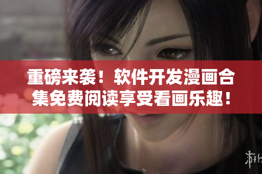 重磅来袭！软件开发漫画合集免费阅读享受看画乐趣！