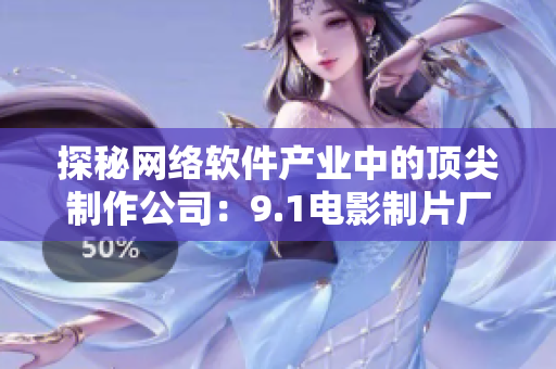 探秘网络软件产业中的顶尖制作公司：9.1电影制片厂是哪家？