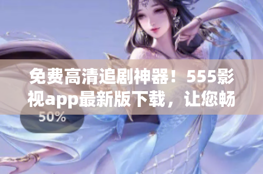 免费高清追剧神器！555影视app最新版下载，让您畅享海量影视剧！