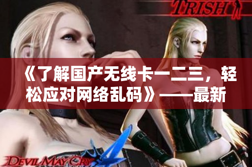 《了解国产无线卡一二三，轻松应对网络乱码》——最新软件技巧分享