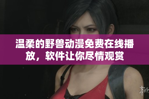 温柔的野兽动漫免费在线播放，软件让你尽情观赏