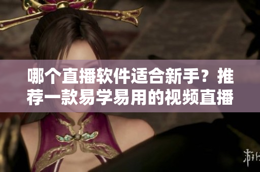 哪个直播软件适合新手？推荐一款易学易用的视频直播工具！