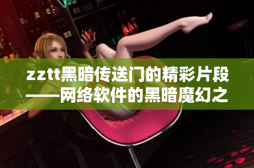 zztt黑暗传送门的精彩片段——网络软件的黑暗魔幻之旅