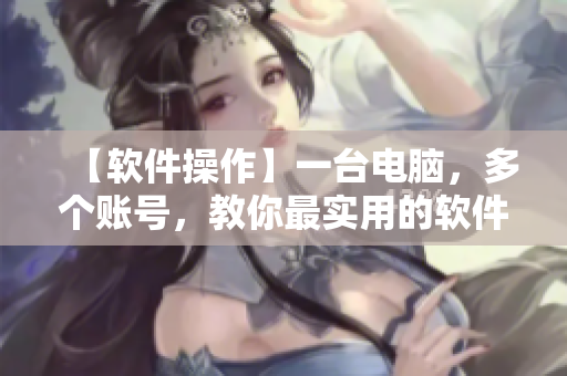 【软件操作】一台电脑，多个账号，教你最实用的软件操作技巧！