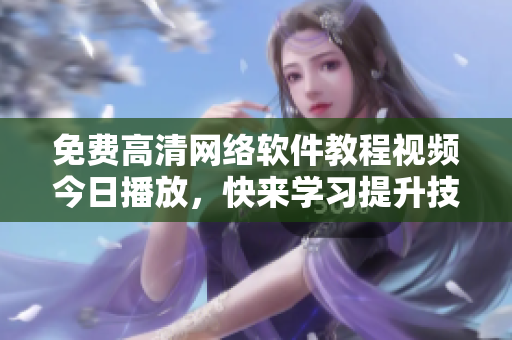 免费高清网络软件教程视频今日播放，快来学习提升技能！