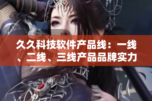 久久科技软件产品线：一线、二线、三线产品品牌实力对比