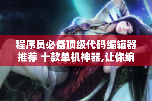 程序员必备顶级代码编辑器推荐 十款单机神器,让你编码如丝般顺滑