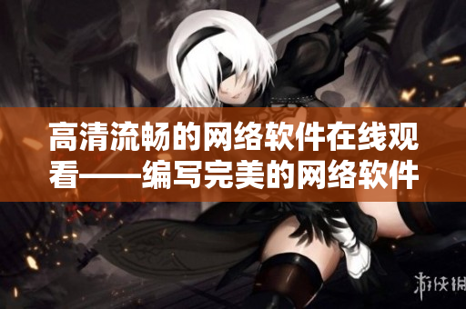 高清流畅的网络软件在线观看——编写完美的网络软件技巧全解析