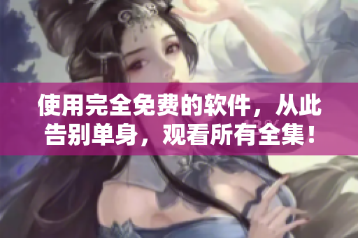 使用完全免费的软件，从此告别单身，观看所有全集！
