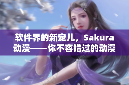 软件界的新宠儿，Sakura动漫——你不容错过的动漫软件官网！