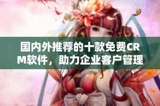 国内外推荐的十款免费CRM软件，助力企业客户管理！