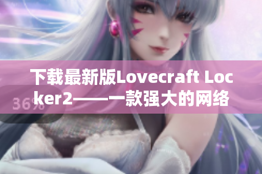 下载最新版Lovecraft Locker2——一款强大的网络安全软件来保护你的计算机安全