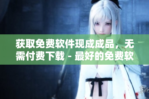 获取免费软件现成成品，无需付费下载 - 最好的免费软件网站