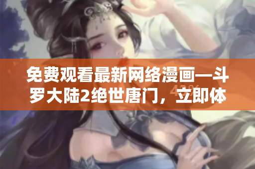 免费观看最新网络漫画—斗罗大陆2绝世唐门，立即体验最新功能!