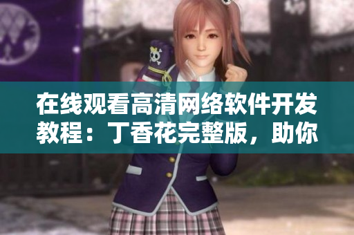 在线观看高清网络软件开发教程：丁香花完整版，助你掌握技术细节