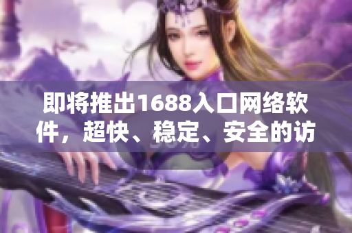 即将推出1688入口网络软件，超快、稳定、安全的访问体验