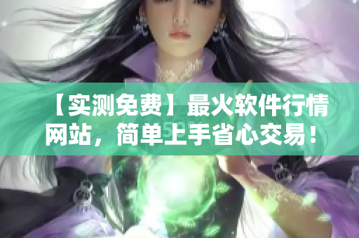 【实测免费】最火软件行情网站，简单上手省心交易！