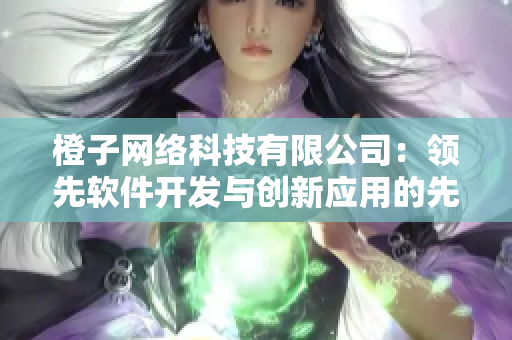 橙子网络科技有限公司：领先软件开发与创新应用的先锋