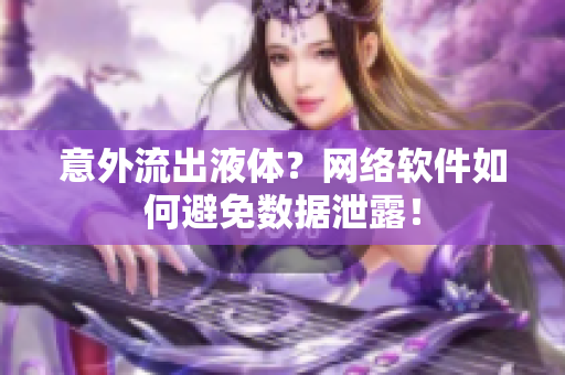 意外流出液体？网络软件如何避免数据泄露！
