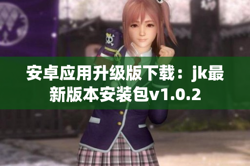 安卓应用升级版下载：jk最新版本安装包v1.0.2