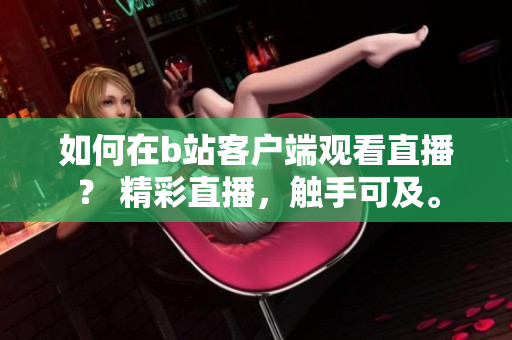 如何在b站客户端观看直播？ 精彩直播，触手可及。