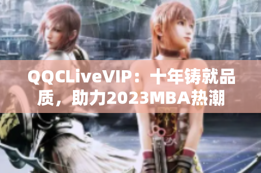 QQCLiveVIP：十年铸就品质，助力2023MBA热潮