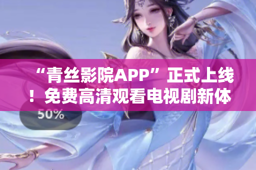 “青丝影院APP”正式上线！免费高清观看电视剧新体验！