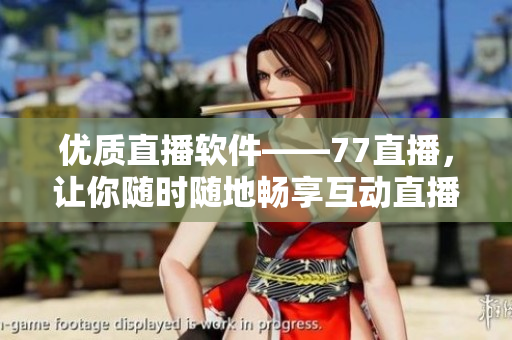 优质直播软件——77直播，让你随时随地畅享互动直播