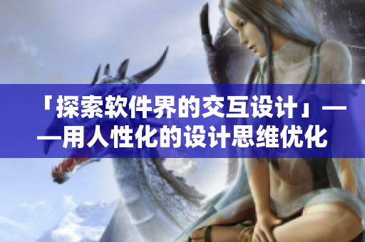 「探索软件界的交互设计」——用人性化的设计思维优化软件交互体验